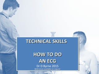 TECHNICAL SKILLSTECHNICAL SKILLS
HOW TO DOHOW TO DO
AN ECGAN ECG
Dr D Byrne 2015
References available on requestReferences available on request
TECHNICAL SKILLSTECHNICAL SKILLS
HOW TO DOHOW TO DO
AN ECGAN ECG
Dr D Byrne 2015
References available on requestReferences available on request
 