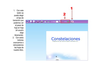 1. Con este
botón se
puede elegir
el tipo de
transición que
podemos ver
al pasar de
hoja en hoja
(el usuario
elige
libremente).
2. Con estos
botones
avanzamos o
retrocedemos
las hojas de
nuestro libro.
1
2
 