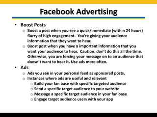 Facebook Advertising
• Boost Posts
o Boost a post when you see a quick/immediate (within 24 hours)
flurry of high engageme...