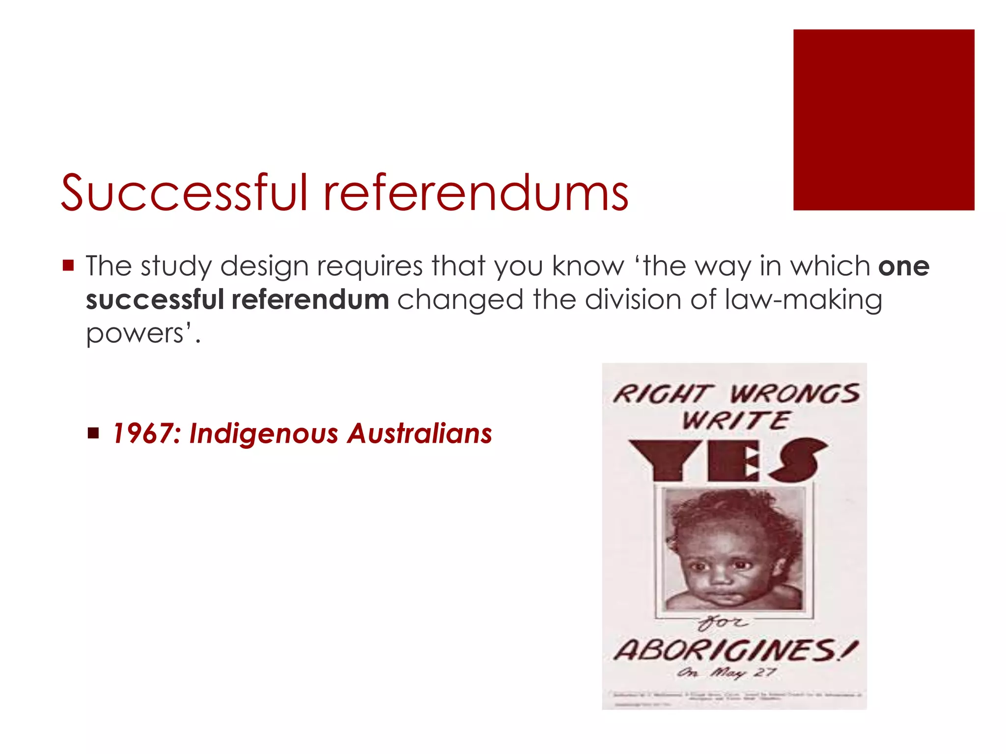 Successful referendums
 The study design requires that you know ‘the way in which one
successful referendum changed the division of law-making
powers’.
 1967: Indigenous Australians
 