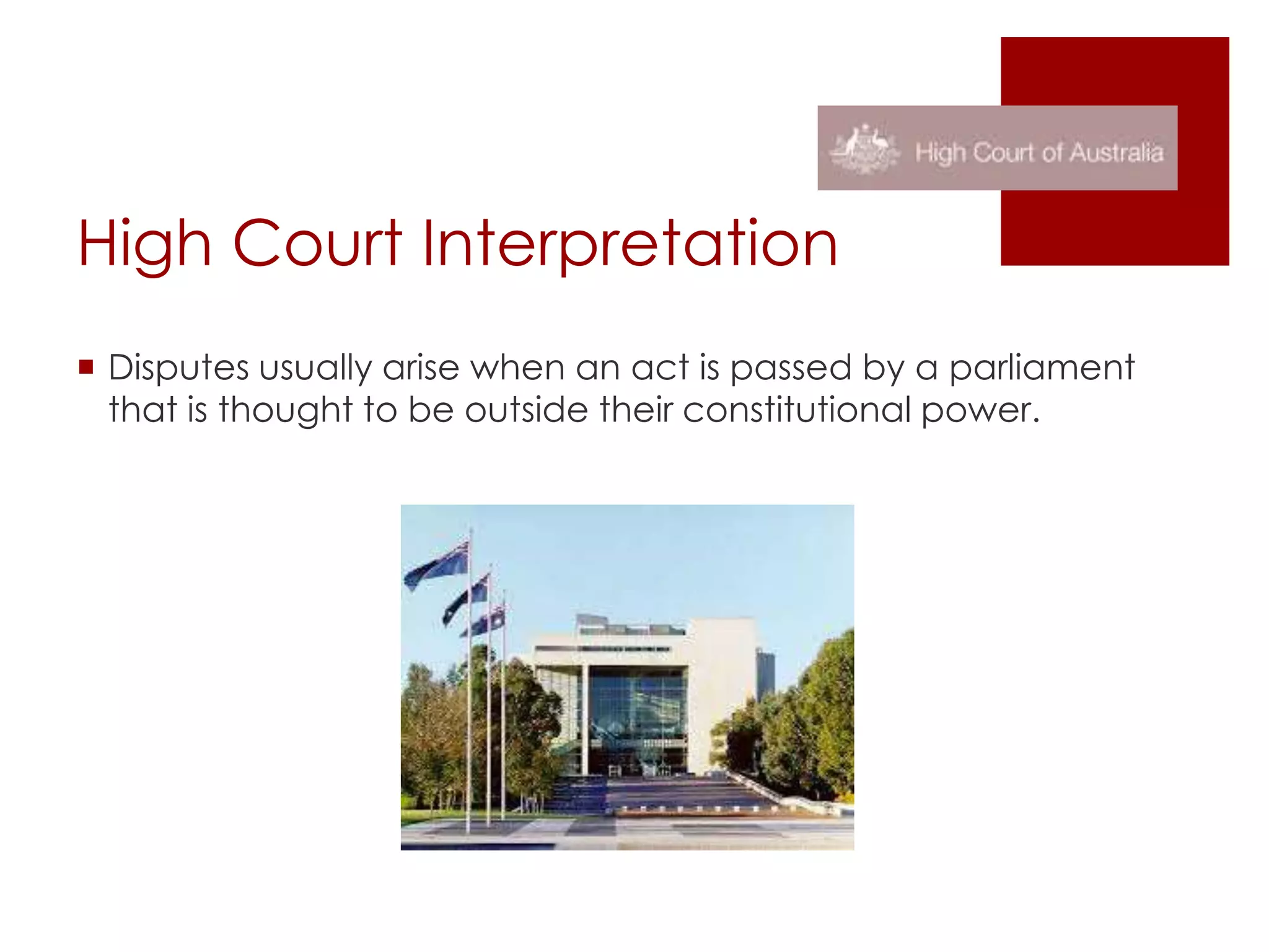 High Court Interpretation
 Disputes usually arise when an act is passed by a parliament
that is thought to be outside their constitutional power.
 