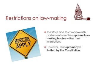 Restrictions on law-making
 The state and Commonwealth
parliaments are the supreme law-
making bodies within their
jurisdiction.
 However, this supremacy is
limited by the Constitution.
 