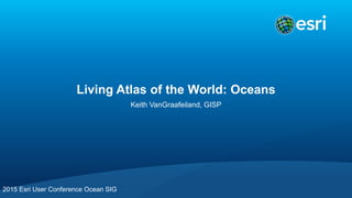 Living Atlas of the World: Oceans
Keith VanGraafeiland, GISP
2015 Esri User Conference Ocean SIG
 
