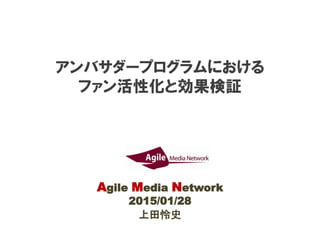 アンバサダープログラムにおける
ファン活性化と効果検証
Agile Media Network
2015/01/28
上田怜史
 