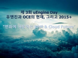 제 3회 uEngine Day
유엔진과 OCE의 현재, 그리고 2015+
“변화에 대응하는 BPM & Cloud Future”
 