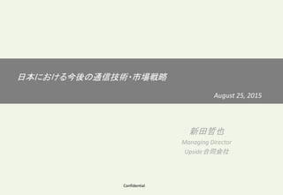 日本における今後の通信技術・市場戦略
August 25, 2015
新田哲也
Managing Director
Upside合同会社
Confidential
 
