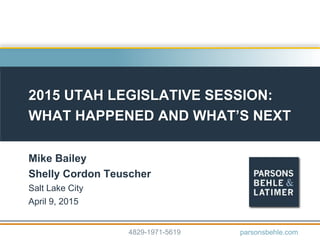2015 UTAH LEGISLATIVE SESSION:
WHAT HAPPENED AND WHAT’S NEXT
Mike Bailey
Shelly Cordon Teuscher
Salt Lake City
April 9, 2015
4829-1971-5619 parsonsbehle.com
 