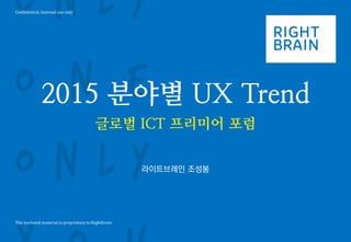 Confidential, Internal use only 
The enclosed material is proprietary to Rightbrain 
2015 분야별 UX Trend 
글로벌 ICT 프리미어 포럼 
라이트브레인 조성봉  