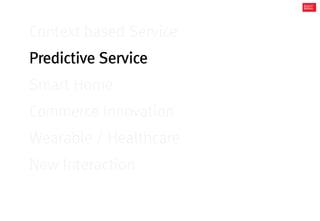 Context based Service 
Predictive Service 
Smart Home 
Commerce Innovation 
Wearable / Healthcare 
New Interaction  