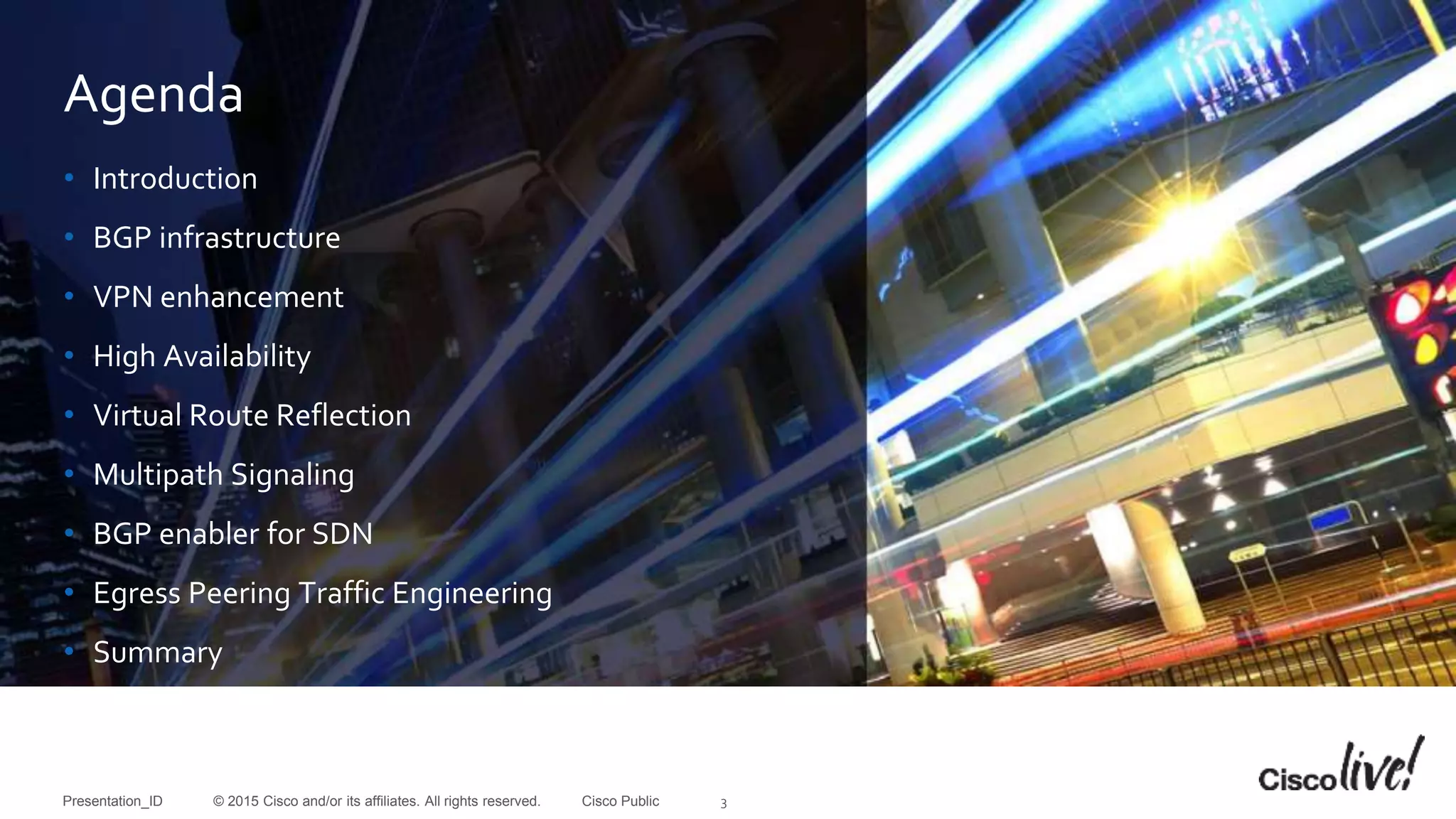 © 2015 Cisco and/or its affiliates. All rights reserved.Presentation_ID Cisco Public
Agenda
• Introduction
• BGP infrastructure
• VPN enhancement
• High Availability
• Virtual Route Reflection
• Multipath Signaling
• BGP enabler for SDN
• Egress Peering Traffic Engineering
• Summary
3
 