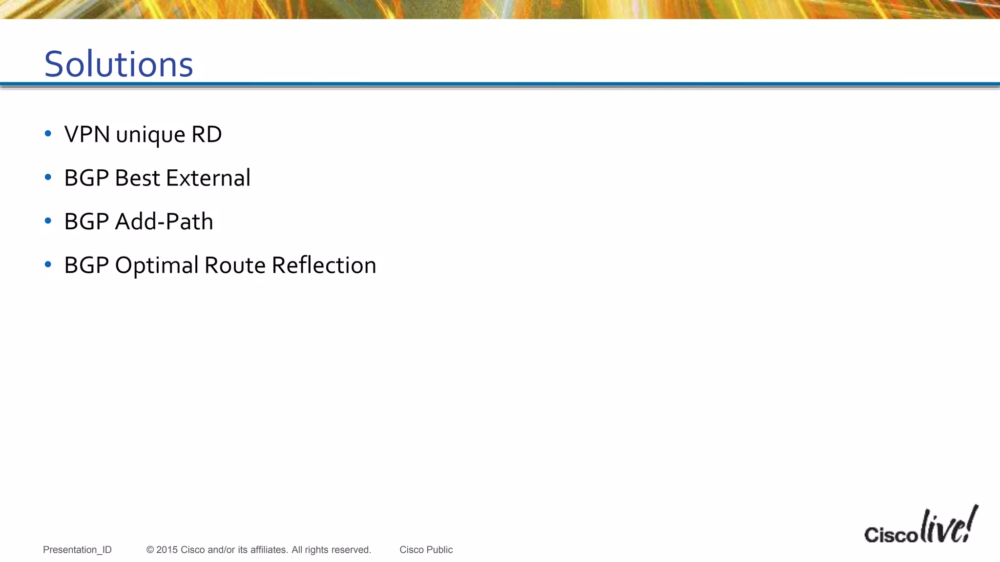 © 2015 Cisco and/or its affiliates. All rights reserved.Presentation_ID Cisco Public
Solutions
• VPN unique RD
• BGP Best External
• BGP Add-Path
• BGP Optimal Route Reflection
 