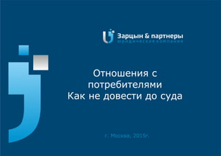 Отношения с
потребителями
Как не довести до суда
г. Москва, 2015г.
 