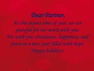 Dear Partner,
At this joyous time of year, we are
grateful for our work with you.
We wish you abundance, happiness, and
peace in a new year filled with hope.
Happy holidays!
 