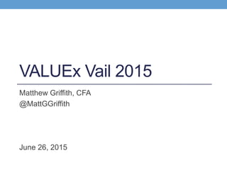 VALUEx Vail 2015
Matthew Griffith, CFA
@MattGGriffith
June 26, 2015
 