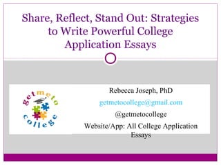Share, Reflect, Stand Out: Strategies
to Write Powerful College
Application Essays
Rebecca Joseph, PhD
getmetocollege@gmail.com
@getmetocollege
Website/App: All College Application
Essays
 