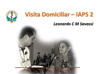 Visita Domiciliar – IAPS 2
Leonardo C M Savassi
 