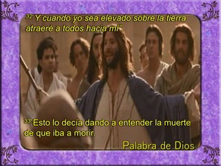 32 Y cuando yo sea elevado sobre la tierra
atraeré a todos hacia mí”.
33 Esto lo decía dando a entender la muerte
de que iba a morir.
 