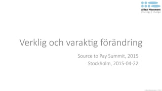 A  Real  Movement  |  2015
Verklig  och  varak:g  förändring
Source  to  Pay  Summit,  2015
Stockholm,  2015-­‐04-­‐22
 