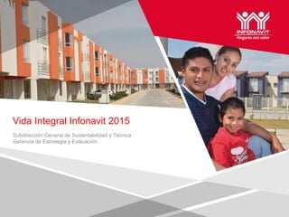 Vida Integral Infonavit 2015
Subdirección General de Sustentabilidad y Técnica
Gerencia de Estrategia y Evaluación
 