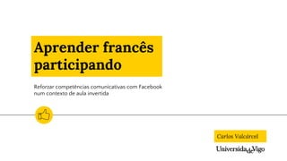 Reforzar competências comunicativas com Facebook
num contexto de aula invertida
Carlos Valcárcel
Aprender francês
participando
 