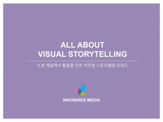 ALL ABOUT
VISUAL STORYTELLING
소셜 채널에서 활용할 만한 비주얼 스토리텔링 트렌드
INNOBIRDS MEDIA
 