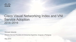 May 2015
Cisco Visual Networking Index and VNI
Service Adoption
2014–2019
Gonzalo Valverde
Director Service Providers & Enterprise Argentina, Uruguay y Paraguay.
 