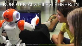 11
ROBOTER ALS HILFSLEHRER/-IN
Schweizer Roboter hilft Kindern beim Schreiben lernen. Online unter: http://www.trendsderzukunft.de/wp-content/uploads/2015/03/lernroboter.jpg (29.4.2015)
 