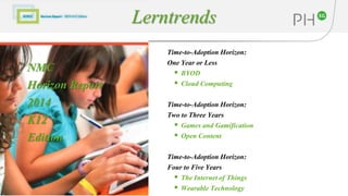 Time-to-Adoption Horizon:
One Year or Less
 BYOD
 Cloud Computing
Time-to-Adoption Horizon:
Two to Three Years
 Games and Gamification
 Open Content
Time-to-Adoption Horizon:
Four to Five Years
 The Internet of Things
 Wearable Technology
NMC
Horizon Report
2014
K12
Edition
Lerntrends
 