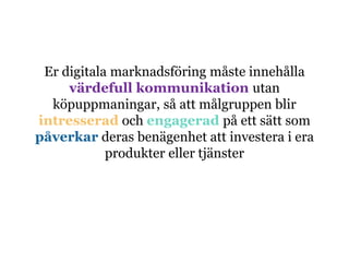 Er digitala marknadsföring måste innehålla
värdefull kommunikation utan
köpuppmaningar, så att målgruppen blir
intresserad och engagerad på ett sätt som
påverkar deras benägenhet att investera i era
produkter eller tjänster
 