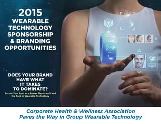 2015
WEARABLE
TECHNOLOGY
SPONSORSHIP
& BRANDING
OPPORTUNITIES
Secure Your Spot as a Power Player and Lead
the Pack in Wearable Technology
Corporate Health & Wellness Association
Paves the Way in Group Wearable Technology
DOES YOUR BRAND
HAVE WHAT
IT TAKES
TO DOMINATE?
 