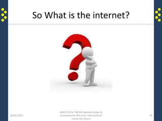 So What is the internet?
16/02/2015
WWIT372 & ITW205 Website Design &
Development Wisconsin International
University Ghana
20
 