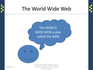 The World Wide Web
16/02/2015
WWIT372 & ITW205 Website Design &
Development Wisconsin International
University Ghana
28
The WORLD
WIDE WEB is also
called the WEB
 