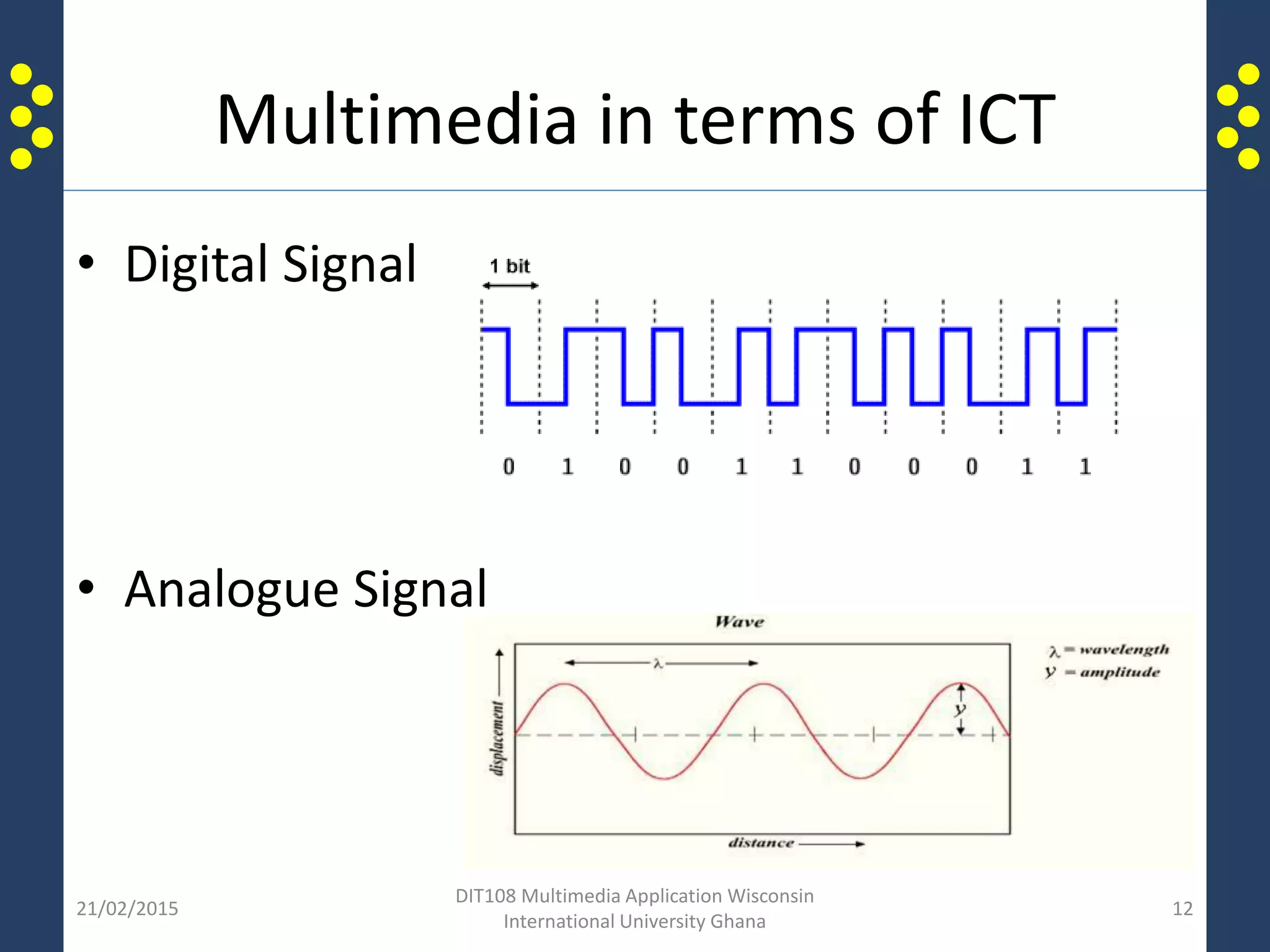 Multimedia in terms of ICT
• Digital Signal
• Analogue Signal
21/02/2015
DIT108 Multimedia Application Wisconsin
International University Ghana
12
 
