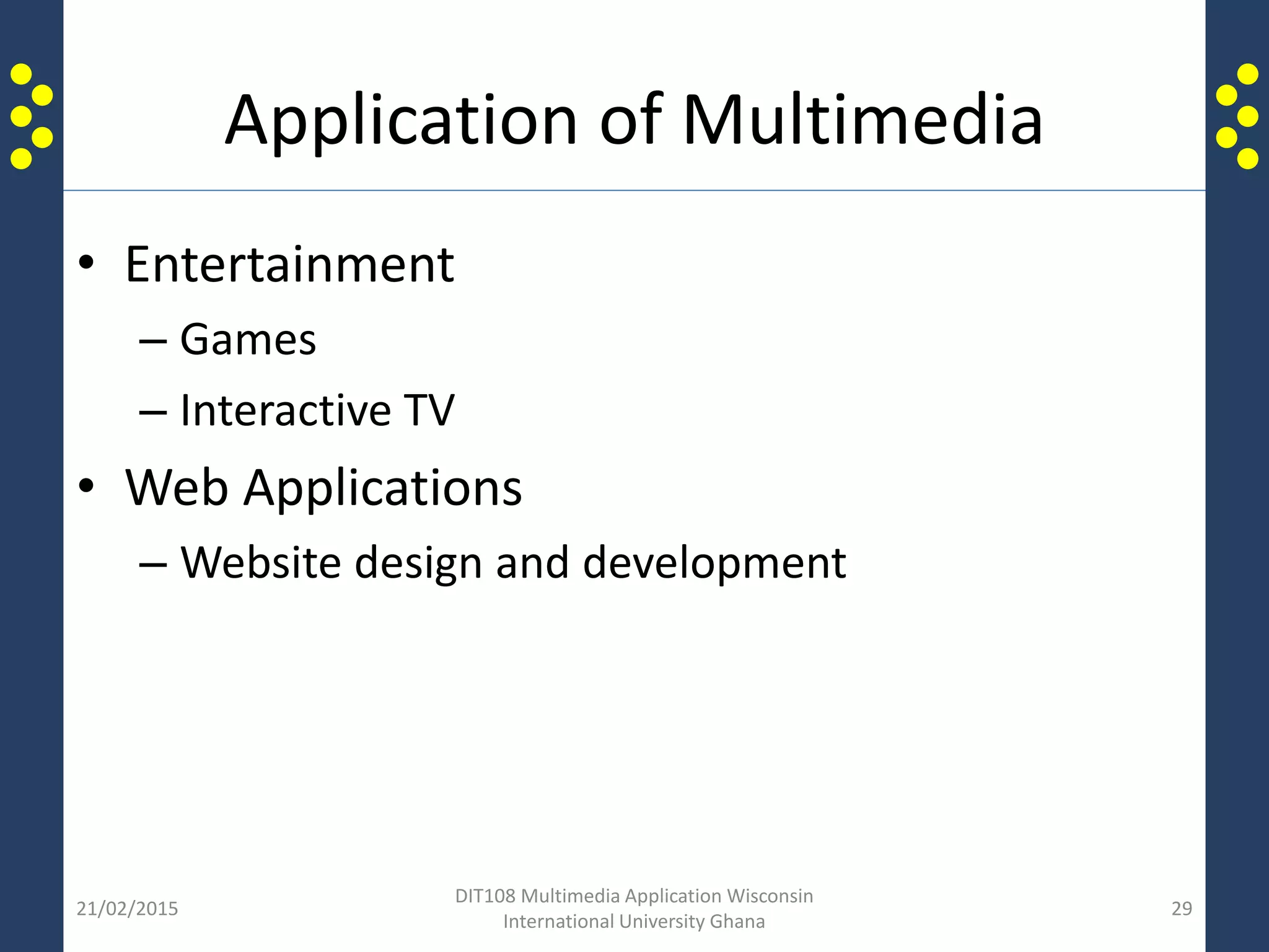 Application of Multimedia
• Entertainment
– Games
– Interactive TV
• Web Applications
– Website design and development
21/02/2015
DIT108 Multimedia Application Wisconsin
International University Ghana
29
 