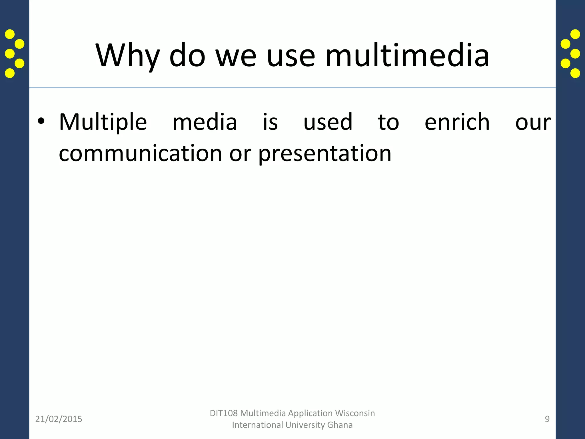 Why do we use multimedia
• Multiple media is used to enrich our
communication or presentation
21/02/2015
DIT108 Multimedia Application Wisconsin
International University Ghana
9
 