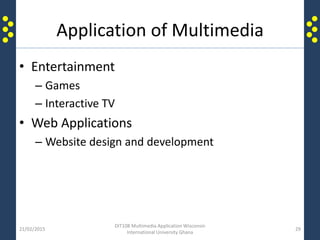 Application of Multimedia
• Entertainment
– Games
– Interactive TV
• Web Applications
– Website design and development
21/02/2015
DIT108 Multimedia Application Wisconsin
International University Ghana
29
 