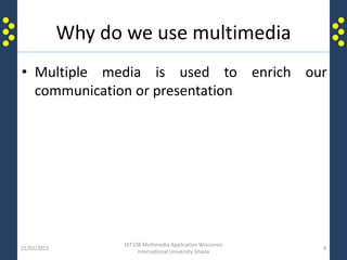 Why do we use multimedia
• Multiple media is used to enrich our
communication or presentation
21/02/2015
DIT108 Multimedia Application Wisconsin
International University Ghana
9
 