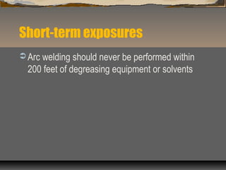 Short-term exposures
 Arc welding should never be performed within
200 feet of degreasing equipment or solvents
 