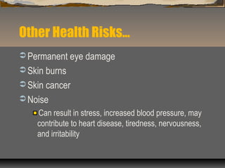 Other Health Risks…
 Permanent eye damage
 Skin burns
 Skin cancer
 Noise
Can result in stress, increased blood pressure, may
contribute to heart disease, tiredness, nervousness,
and irritability
 