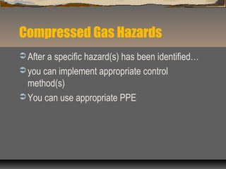 Compressed Gas Hazards
 After a specific hazard(s) has been identified…
 you can implement appropriate control
method(s)
 You can use appropriate PPE
 