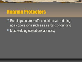 Hearing Protectors
 Ear plugs and/or muffs should be worn during
noisy operations such as air arcing or grinding
 Most welding operations are noisy
 