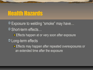 Health Hazards
 Exposure to welding “smoke” may have…
 Short-term effects…
Effects happen at or very soon after exposure
 Long-term effects
Effects may happen after repeated overexposures or
an extended time after the exposure
 