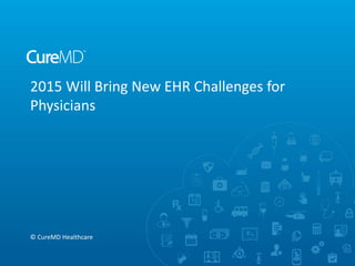2015 Will Bring New EHR Challenges for
Physicians
© CureMD Healthcare
 