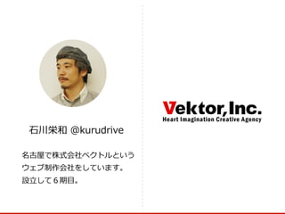 名古屋で株式会社ベクトルという
ウェブ制作会社をしています。
設⽴立立して６期⽬目。
⽯石川栄和  ＠kurudrive
 