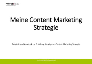 Meine Content Marketing
Strategie
Persönliches Workbook zur Erstellung der eigenen Content Marketing Strategie
2015 Copyright ProfileMedia AG
 