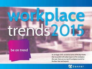 http://www.bebanner.co.uk/
workplace
trends2015
be on trend
As we begin 2015, we look at some of the key trends
that we predict will really impact on the workplace
this year. Here are our top 10 workplace trends for
the New Year and beyond.
 