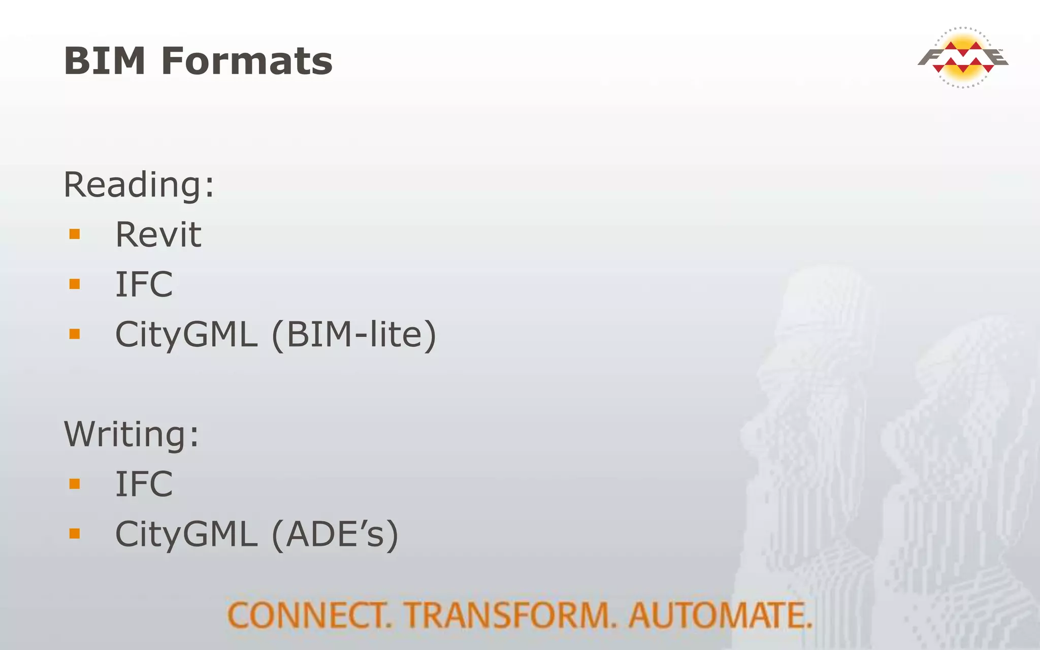 BIM Formats
Reading:
 Revit
 IFC
 CityGML (BIM-lite)
Writing:
 IFC
 CityGML (ADE’s)
 
