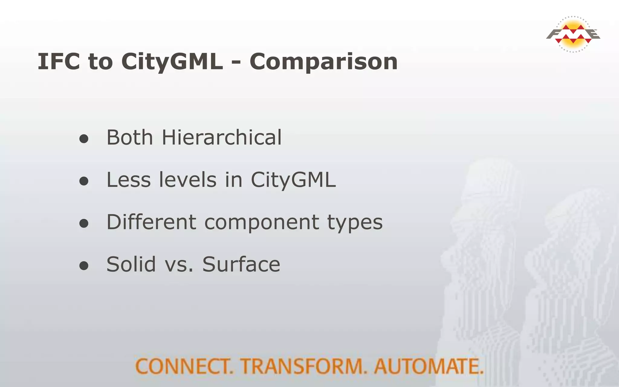 IFC to CityGML - Comparison
● Both Hierarchical
● Less levels in CityGML
● Different component types
● Solid vs. Surface
 