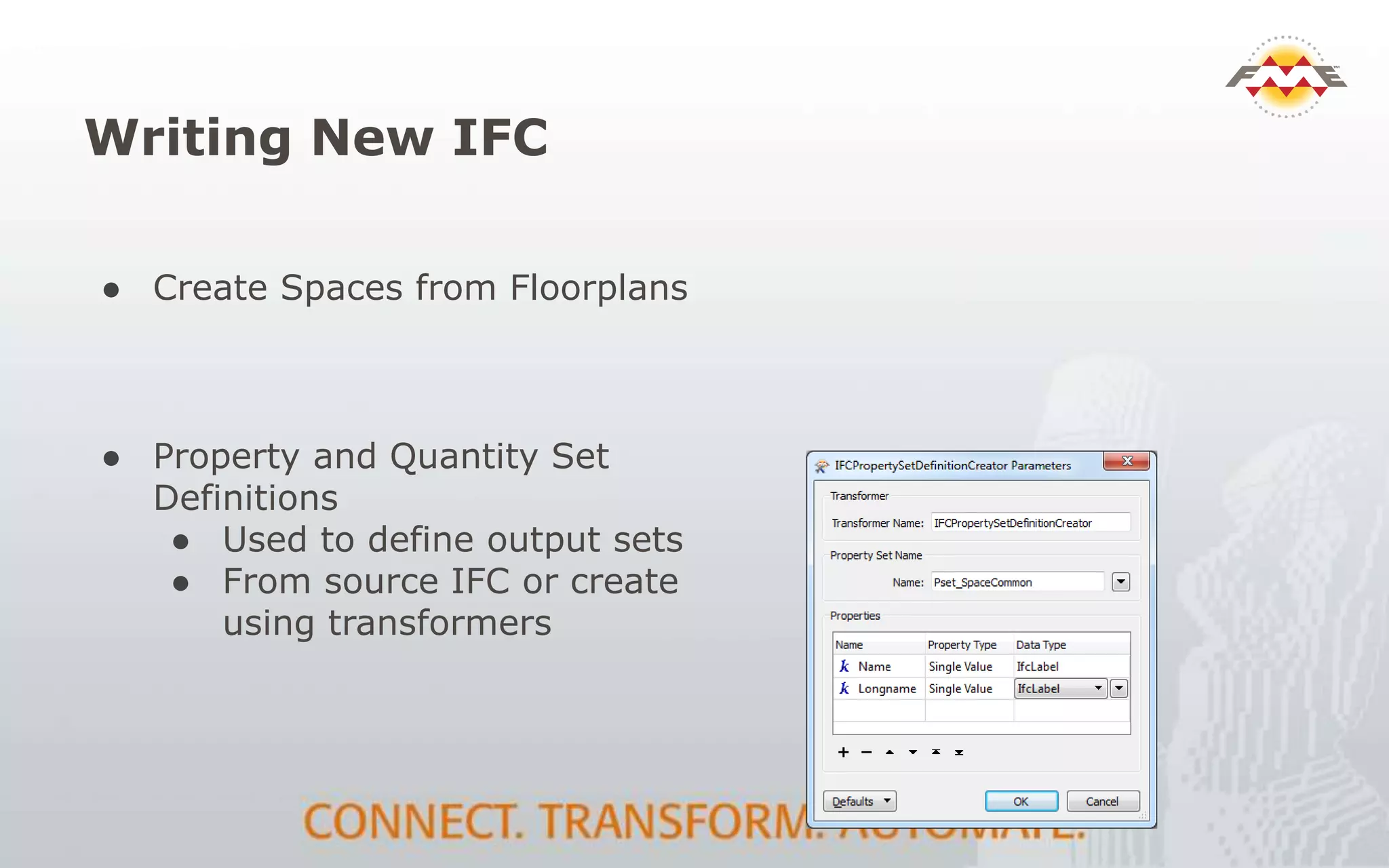 Writing New IFC
● Property and Quantity Set
Definitions
● Used to define output sets
● From source IFC or create
using transformers
● Create Spaces from Floorplans
 