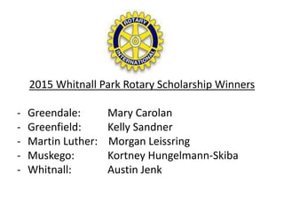 2015 Whitnall Park Rotary Scholarship Winners
- Greendale: Mary Carolan
- Greenfield: Kelly Sandner
- Martin Luther: Morgan Leissring
- Muskego: Kortney Hungelmann-Skiba
- Whitnall: Austin Jenk
 